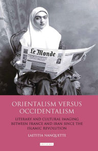 Title: Orientalism Versus Occidentalism: Literary and Cultural Imaging Between France and Iran Since the Islamic Revolution, Author: Laetitia Nanquette