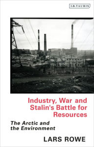 Title: Industry, War and Stalin's Battle for Resources: The Arctic and the Environment, Author: Lars Rowe