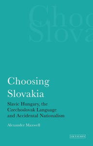 Title: Choosing Slovakia: Slavic Hungary, the Czechoslovak Language and Accidental Nationalism, Author: Alexander Maxwell