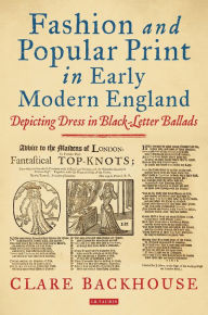 Title: Fashion and Popular Print in Early Modern England: Depicting Dress in Black-Letter Ballads, Author: Clare Backhouse