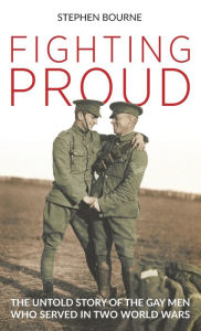 Title: Fighting Proud: The Untold Story of the Gay Men Who Served in Two World Wars, Author: Stephen Bourne