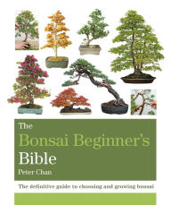 Title: The Bonsai Bible: The definitive guide to choosing and growing bonsai, Author: Peter Chan