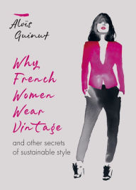 Title: Why French Women Wear Vintage: and other secrets of sustainable style, Author: Aloïs Guinut