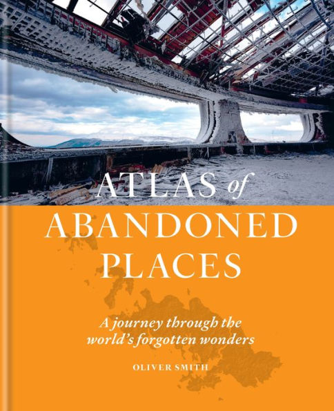 The Atlas of Abandoned Places: A journey through the world's forgotten wonders