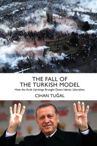 Title: The Fall of the Turkish Model: How the Arab Uprisings Brought Down Islamic Liberalism, Author: Cihan Tugal