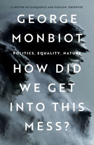 Title: How Did We Get Into This Mess?: Politics, Equality, Nature, Author: George Monbiot
