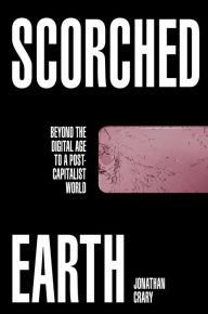 Title: Scorched Earth: Beyond the Digital Age to a Post-Capitalist World, Author: Jonathan Crary
