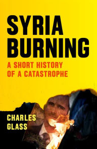 Title: Syria Burning: A Short History of a Catastrophe, Author: Charles Glass