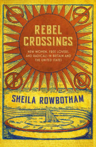 Title: Rebel Crossings: New Women, Free Lovers, and Radicals in Britain and the United States, Author: Sheila Rowbotham