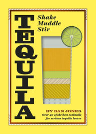 Title: Tequila: Shake, Muddle, Stir: Over 40 of the Best Cocktails for Tequila and Mezcal Lovers, Author: Dan Jones