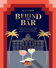 Title: Behind the Bar: 50 Cocktail Recipes from the World's Most Iconic Hotels, Author: Alia Akkam
