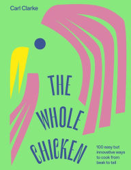 Title: The Whole Chicken: 100 Easy but Innovative Ways to Cook from Beak to Tail, Author: Carl Clarke