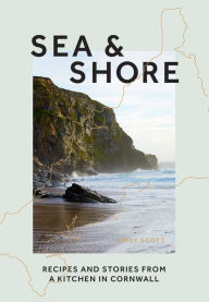Title: Sea & Shore: Recipes and Stories from a Kitchen in Cornwall, Author: Emily Scott