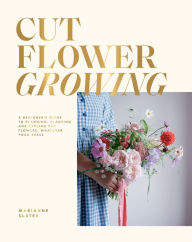 Title: Cut Flower Growing: A Beginner's Guide to Planning, Planting and Styling Cut Flowers, No Matter Your Space, Author: Marianne Slater