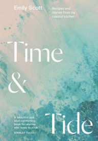 Title: Time and Tide: Recipes and Stories from My Coastal Kitchen, Author: Emily Scott