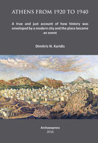 Title: Athens from 1920 to 1940: A true and just account of how History was enveloped by a modern City and the Place became an Event, Author: Dimitris N Karidis
