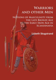 Title: Warriors and other Men: Notions of Masculinity from the Late Bronze Age to the Early Iron Age in Scandinavia, Author: Lisbeth Skogstrand