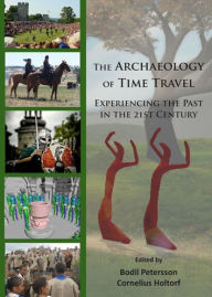 Title: The Archaeology of Time Travel: Experiencing the Past in the 21st Century, Author: Cornelius Holtorf
