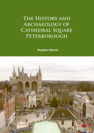 Title: The History and Archaeology of Cathedral Square Peterborough, Author: Stephen Morris