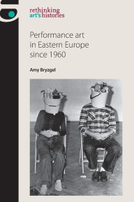 Title: Performance art in Eastern Europe since 1960, Author: Amy Bryzgel