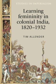 Title: Learning femininity in colonial India, 1820-1932, Author: Tim Allender