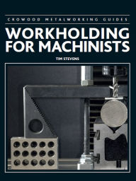 Title: Workholding for Machinists, Author: Tim Stevens PhD
