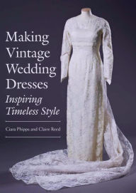 Title: Making Vintage Wedding Dresses: Inspiring Timeless Style, Author: Ciara Phipps