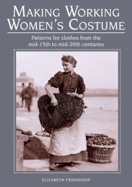 Title: Making Working Women's Costume: Patterns for clothes from the mid-15th to mid-20th centuries, Author: Elizabeth Friendship