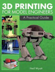 Title: 3D Printing for Model Engineers: A Practical Guide, Author: Neil Wyatt