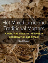 Title: Hot Mixed Lime and Traditional Mortars: A Practical Guide to Their Use in Conservation and Repair, Author: Nigel Copsey