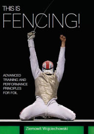 Title: This is Fencing!: Advanced Training and Performance Principles for Foil, Author: Ziemowit Wojciechowski