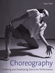Title: Choreography: Creating and Developing Dance for Performance, Author: Kate Flatt