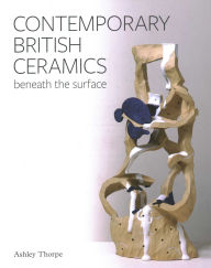 Title: Contemporary British Ceramics: Beneath the Surface, Author: Ashley Thorpe