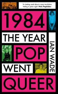 Title: 1984: The Year Pop Went Queer, Author: Ian Wade