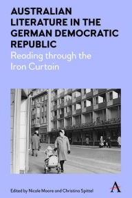 Title: Australian Literature in the German Democratic Republic: Reading through the Iron Curtain, Author: Nicole Moore