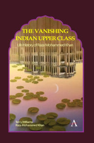 Title: The Vanishing Indian Upper Class: Life History of Raza Mohammed Khan, Author: Terry Williams