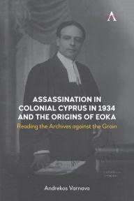 Title: Assassination in Colonial Cyprus in 1934 and the Origins of EOKA: Reading the Archives against the Grain, Author: Andrekos Varnava