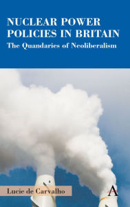 Title: Nuclear Power Policies in Britain: The Quandaries of Neoliberalism, Author: Lucie de Carvalho