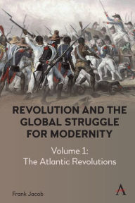 Title: Revolution and the Global Struggle for Modernity: Volume 1 - The Atlantic Revolutions, Author: Frank Jacob