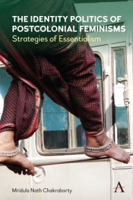 Title: The Identity Politics of Postcolonial Feminism: Strategies of Essentialism, Author: Mridula Nath Chakraborty