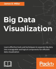 Title: Big Data Visualization: Learn effective tools and techniques to separate big data into manageable and logical components for efficient data visualization, Author: James D. Miller
