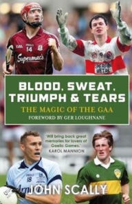 Title: Blood, Sweat, Triumph & Tears: The Magic of the GAA, Author: John Scally