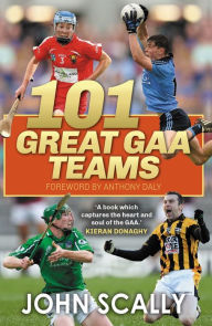 Title: 101 Great GAA Teams, Author: John Scally