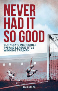 Title: Never Had It So Good: Burnley's Incredible 1959/60 League Title Triumph, Author: Tim Quelch