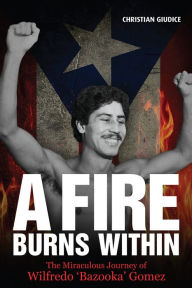 Title: A Fire Burns Within: The Miraculous Journey of Wilfredo 'Bazooka' Gomez, Author: Christian Giudice