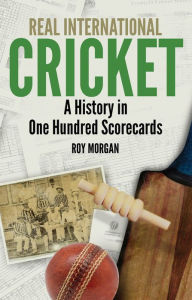 Title: Real International Cricket: A History in One Hundred Scorecards, Author: Roy Morgan