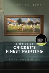 Title: The Stories of Cricket's Finest Painting: Kent v Lancashire 1906, Author: Jonathan Rice