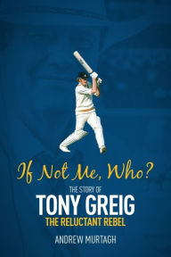 Title: If Not Me, Who?: The Story of Tony Greig, the Reluctant Rebel, Author: Andrew Murtagh