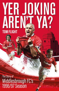 Title: Yer Joking Aren't Ya?: The Full Story of Middlesbrough's Unforgettable 1996/97 Season, Author: Tom Flight