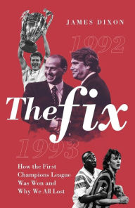 Title: The Fix: How the First Champions League Was Won and Why We All Lost, Author: James Dixon